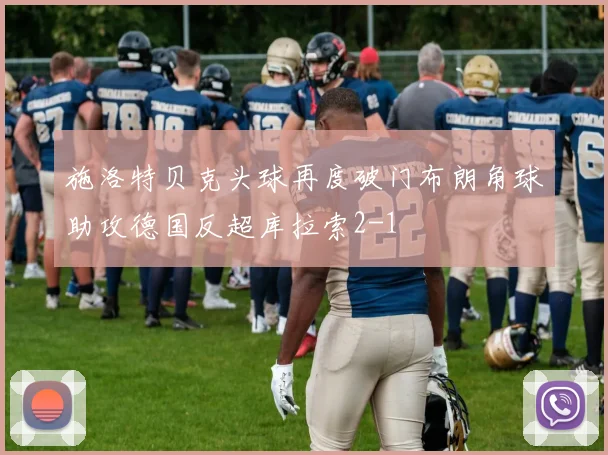 施洛特贝克头球再度破门布朗角球助攻德国反超库拉索2-1