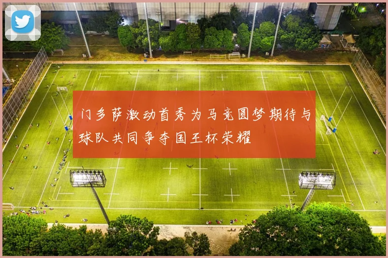 门多萨激动首秀为马竞圆梦期待与球队共同争夺国王杯荣耀