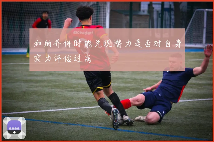 加纳乔何时能兑现潜力是否对自身实力评估过高