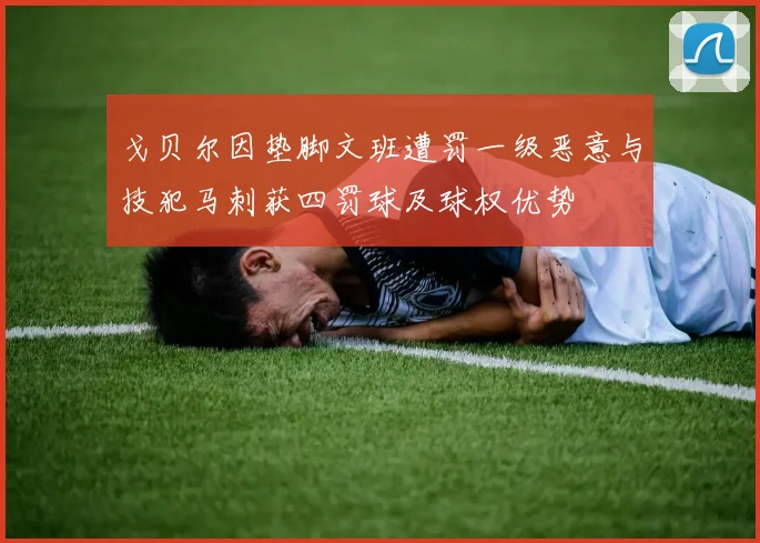 戈贝尔因垫脚文班遭罚一级恶意与技犯马刺获四罚球及球权优势