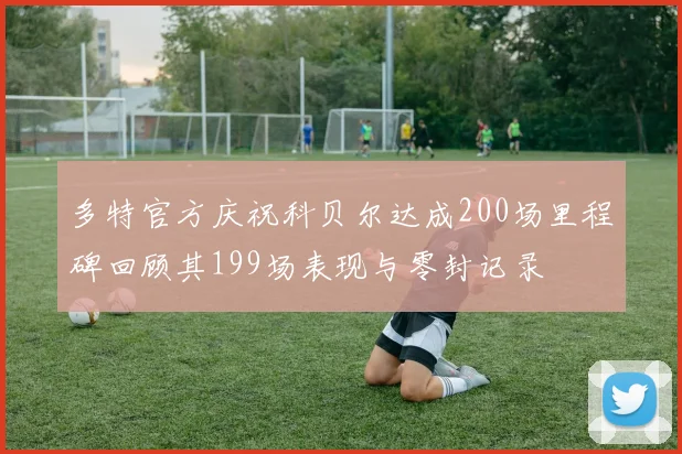 多特官方庆祝科贝尔达成200场里程碑回顾其199场表现与零封记录