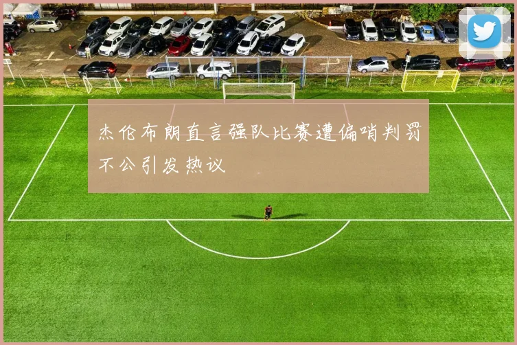 杰伦布朗直言强队比赛遭偏哨判罚不公引发热议