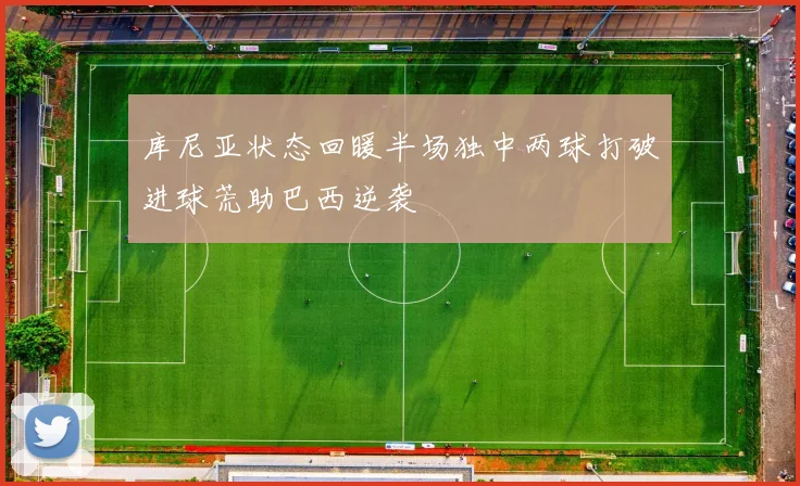 库尼亚状态回暖半场独中两球打破进球荒助巴西逆袭