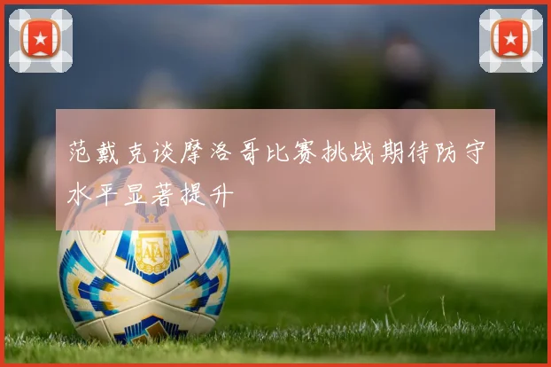 范戴克谈摩洛哥比赛挑战期待防守水平显著提升