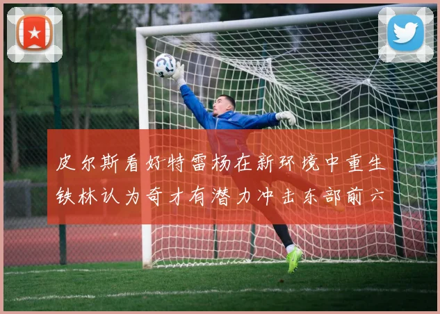 皮尔斯看好特雷杨在新环境中重生铁林认为奇才有潜力冲击东部前六名