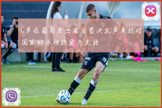 C罗在葡萄牙出局后首次发声表达对国家的永恒热爱与支持