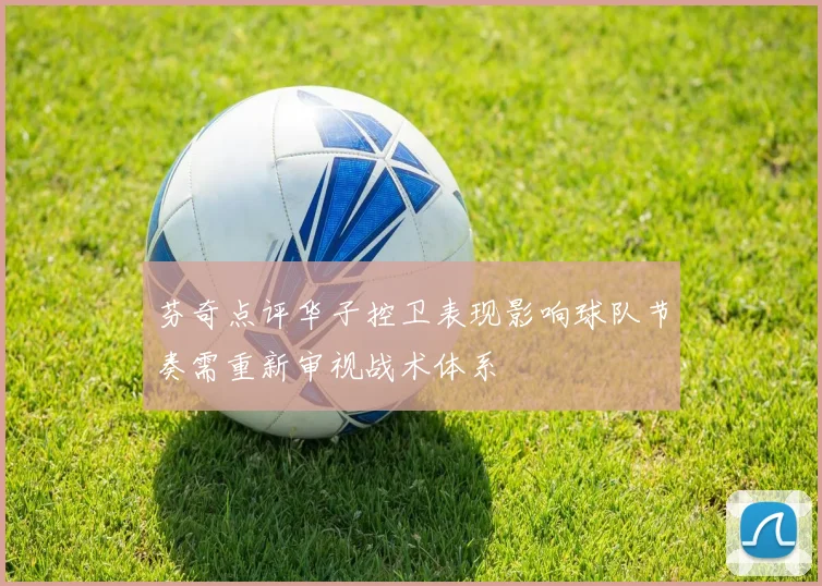 芬奇点评华子控卫表现影响球队节奏需重新审视战术体系