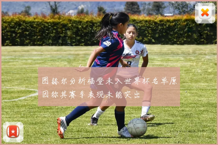 图赫尔分析福登未入世界杯名单原因称其赛季表现未能突出