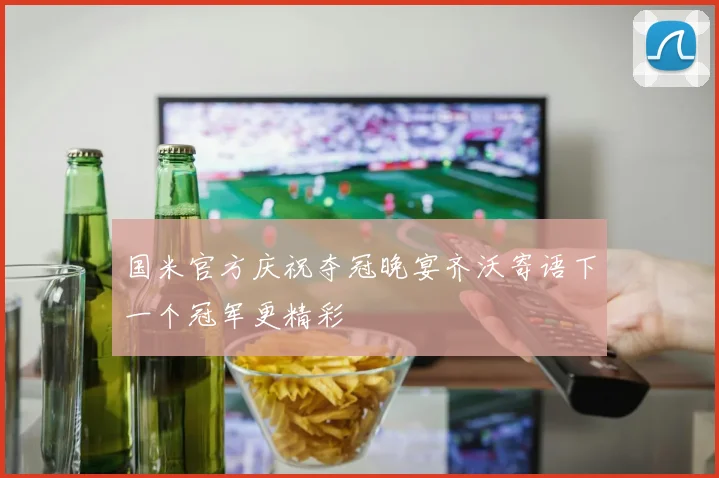 国米官方庆祝夺冠晚宴齐沃寄语下一个冠军更精彩