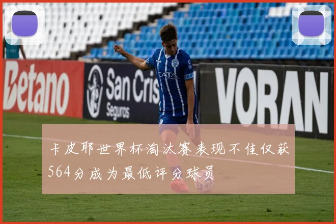 卡皮耶世界杯淘汰赛表现不佳仅获564分成为最低评分球员