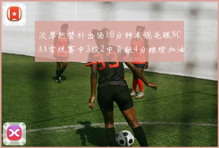 淡厚然替补出场10分钟表现亮眼NCAA常规赛中3投2中贡献4分继续加油