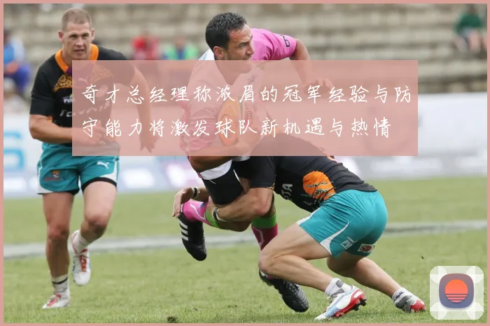 奇才总经理称浓眉的冠军经验与防守能力将激发球队新机遇与热情