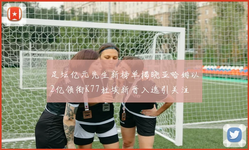 足坛亿元先生新榜单揭晓亚哈姆以2亿领衔K77杜埃新晋入选引关注