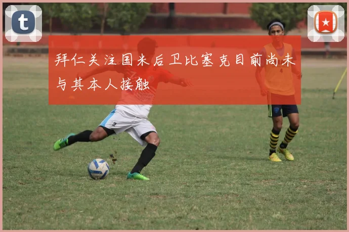 拜仁关注国米后卫比塞克目前尚未与其本人接触