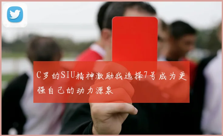 C罗的SIU精神激励我选择7号成为更强自己的动力源泉