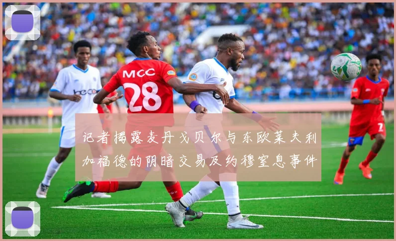 记者揭露麦丹戈贝尔与东欧莱夫利加福德的阴暗交易及约穆窒息事件真相