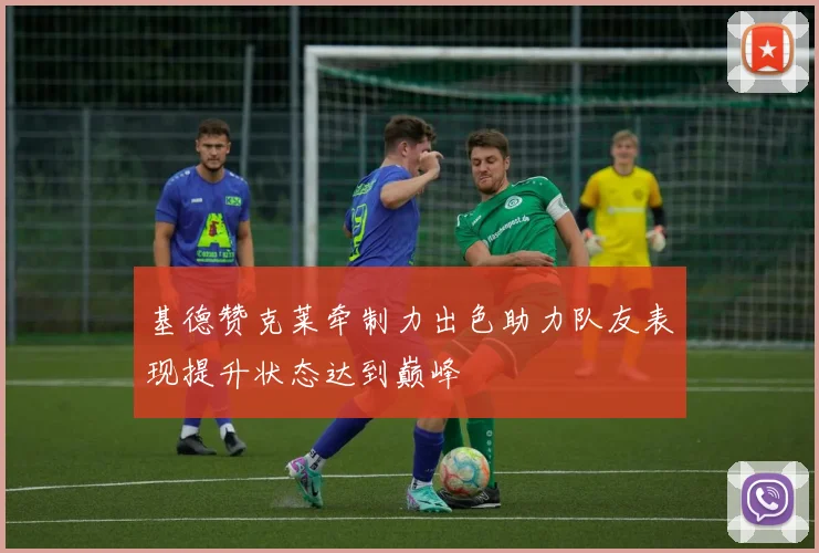 基德赞克莱牵制力出色助力队友表现提升状态达到巅峰