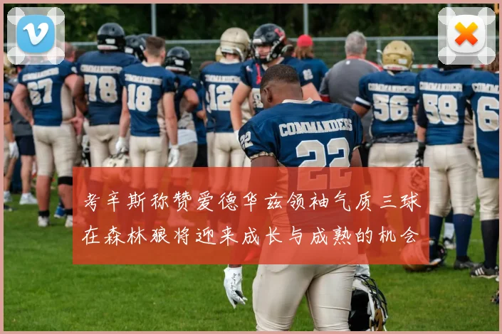 考辛斯称赞爱德华兹领袖气质三球在森林狼将迎来成长与成熟的机会