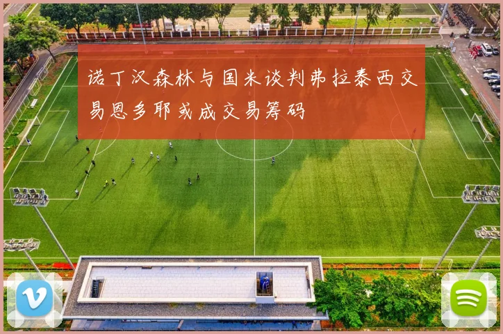诺丁汉森林与国米谈判弗拉泰西交易恩多耶或成交易筹码
