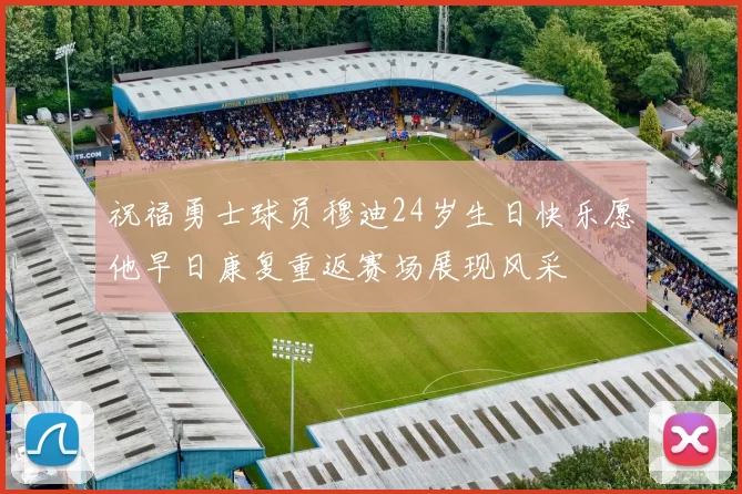 祝福勇士球员穆迪24岁生日快乐愿他早日康复重返赛场展现风采