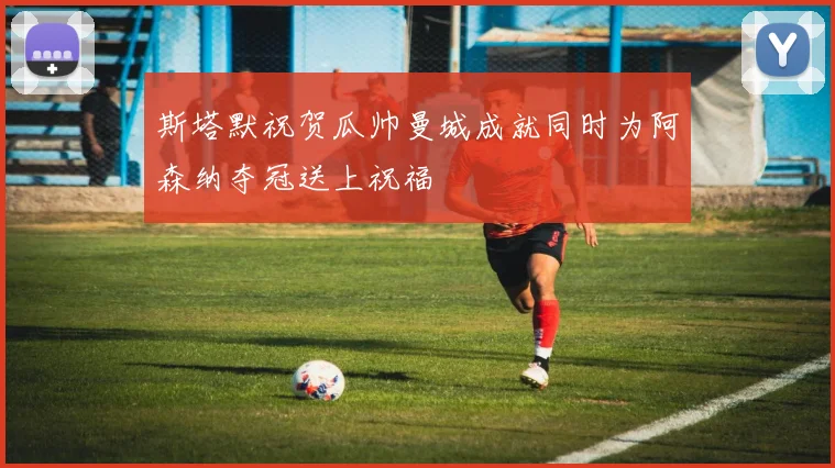 斯塔默祝贺瓜帅曼城成就同时为阿森纳夺冠送上祝福