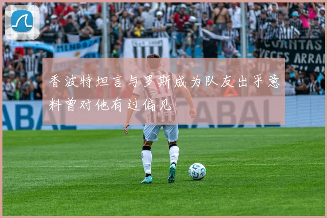 香波特坦言与罗斯成为队友出乎意料曾对他有过偏见
