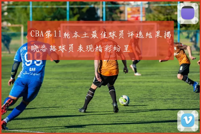 CBA第11轮本土最佳球员评选结果揭晓各路球员表现精彩纷呈