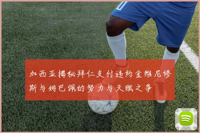 加西亚揭秘拜仁支付违约金维尼修斯与姆巴佩的努力与天赋之争