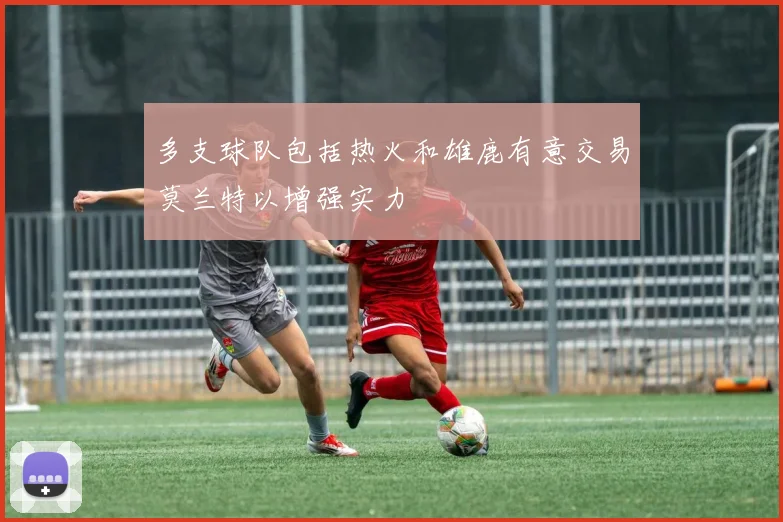 多支球队包括热火和雄鹿有意交易莫兰特以增强实力