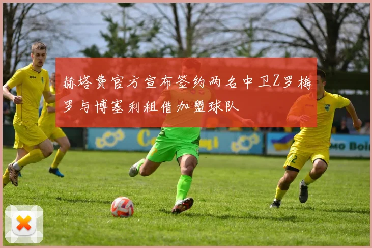 赫塔费官方宣布签约两名中卫Z罗梅罗与博塞利租借加盟球队