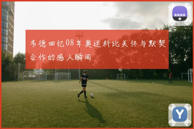 韦德回忆08年奥运科比关怀与默契合作的感人瞬间